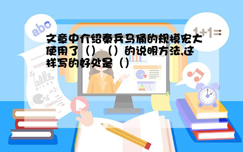 文章中介绍秦兵马俑的规模宏大使用了（）（）的说明方法,这样写的好处是（）