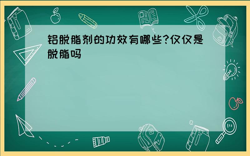 铝脱脂剂的功效有哪些?仅仅是脱脂吗