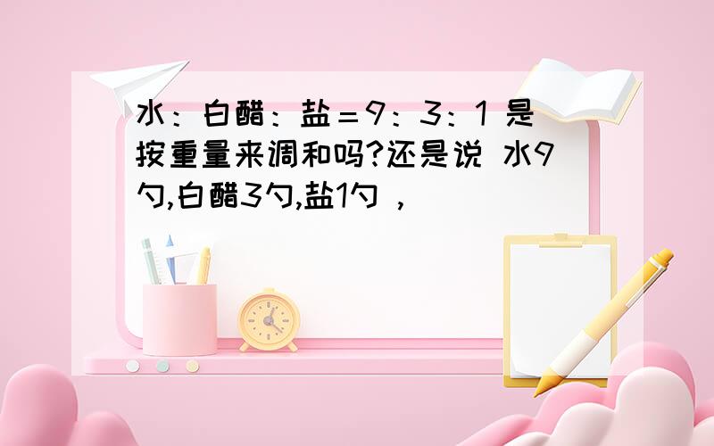 水：白醋：盐＝9：3：1 是按重量来调和吗?还是说 水9勺,白醋3勺,盐1勺 ,