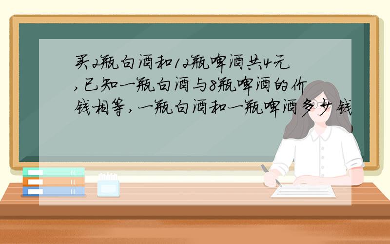 买2瓶白酒和12瓶啤酒共4元,已知一瓶白酒与8瓶啤酒的价钱相等,一瓶白酒和一瓶啤酒多少钱