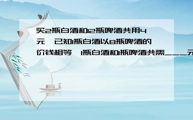 买2瓶白酒和12瓶啤酒共用4元,已知1瓶白酒以8瓶啤酒的价钱相等,1瓶白酒和1瓶啤酒共需___元