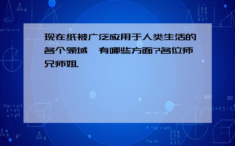 现在纸被广泛应用于人类生活的各个领域,有哪些方面?各位师兄师姐.