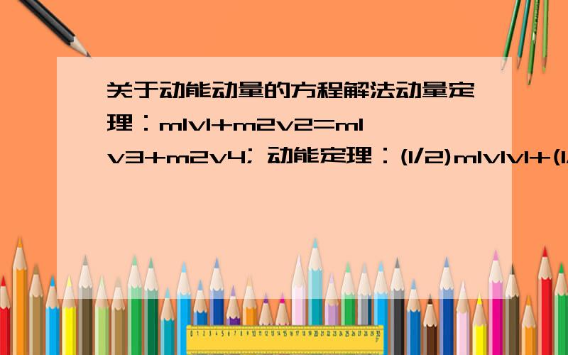 关于动能动量的方程解法动量定理：m1v1+m2v2=m1v3+m2v4; 动能定理：(1/2)m1v1v1+(1/2)m2v2v2=(1/2)m1v3v3+(1/2)m2v4v4 v3 有结果的也可以告诉下，实在是难解。