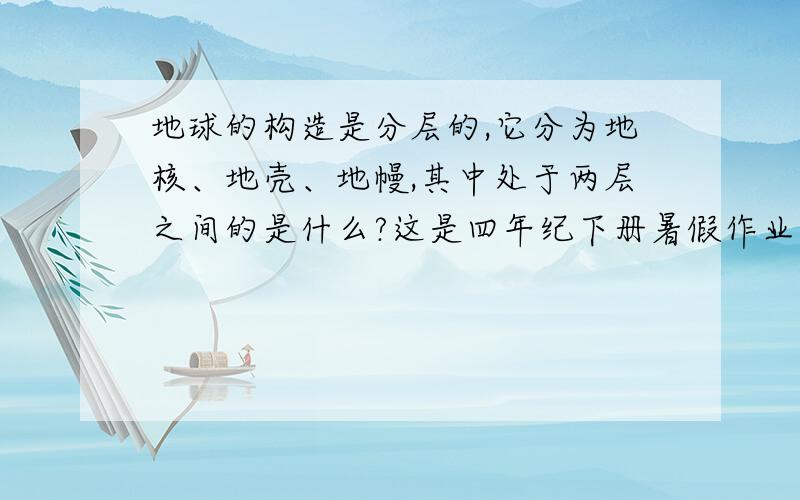 地球的构造是分层的,它分为地核、地壳、地幔,其中处于两层之间的是什么?这是四年纪下册暑假作业第5页点击小百科里面的!