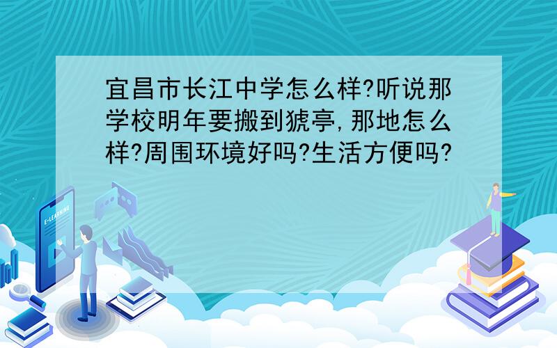 宜昌市长江中学怎么样?听说那学校明年要搬到猇亭,那地怎么样?周围环境好吗?生活方便吗?