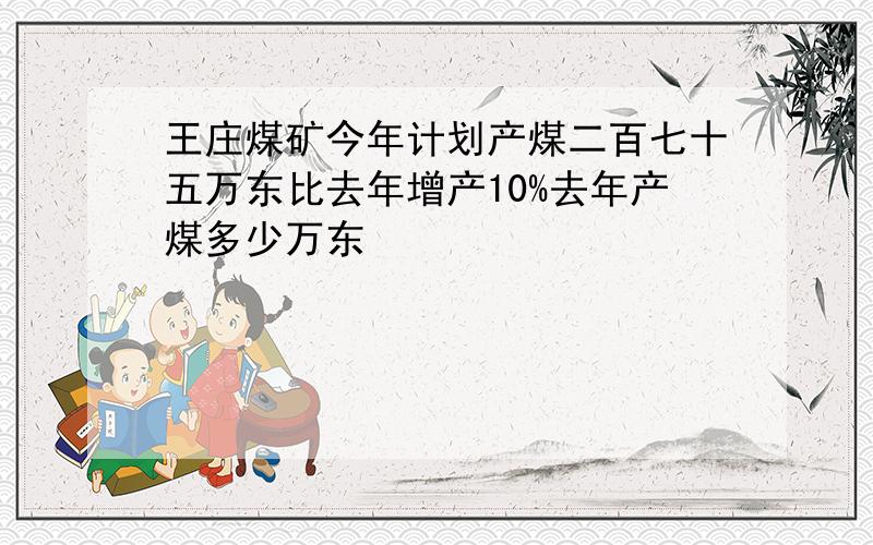 王庄煤矿今年计划产煤二百七十五万东比去年增产10%去年产煤多少万东