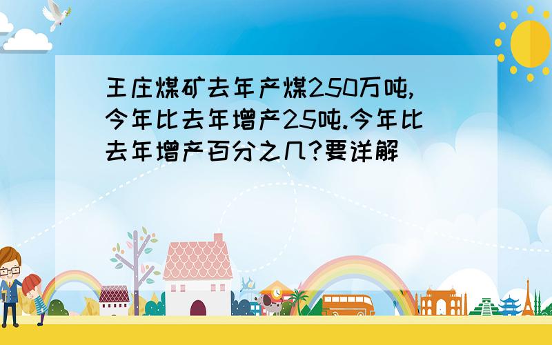 王庄煤矿去年产煤250万吨,今年比去年增产25吨.今年比去年增产百分之几?要详解