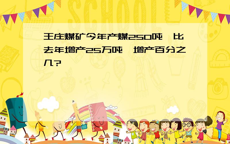 王庄煤矿今年产煤250吨,比去年增产25万吨,增产百分之几?