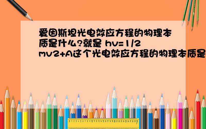 爱因斯坦光电效应方程的物理本质是什么?就是 hv=1/2mv2+A这个光电效应方程的物理本质是什么?