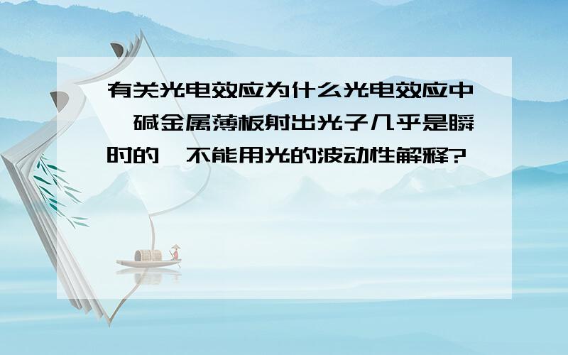 有关光电效应为什么光电效应中,碱金属薄板射出光子几乎是瞬时的,不能用光的波动性解释?