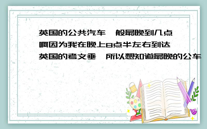 英国的公共汽车一般最晚到几点啊因为我在晚上8点半左右到达英国的考文垂,所以想知道最晚的公车一般是几点,知道考文垂的就最好了~