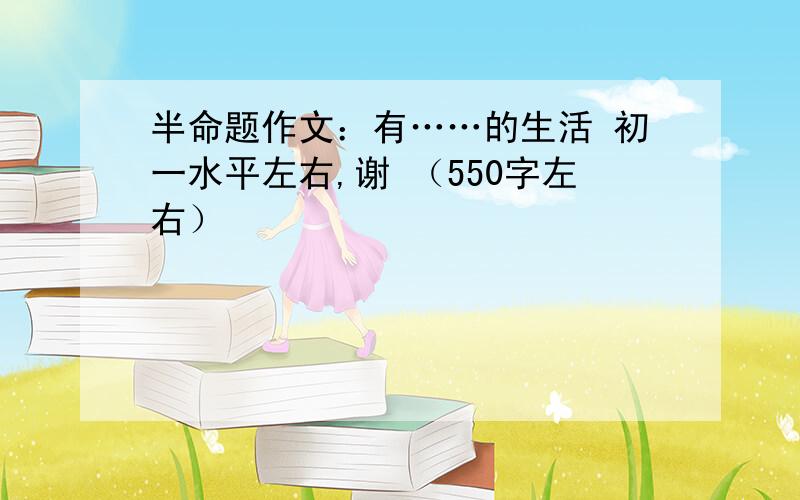 半命题作文：有……的生活 初一水平左右,谢 （550字左右）