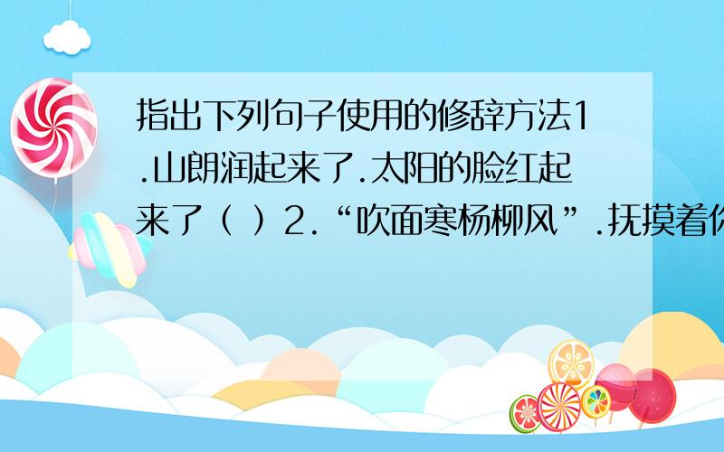 指出下列句子使用的修辞方法1.山朗润起来了.太阳的脸红起来了（ ）2.“吹面寒杨柳风”.抚摸着你（ ）3.看,像牛毛.一层薄烟（ ）4.盼望着,盼望着.脚步近了（ ）