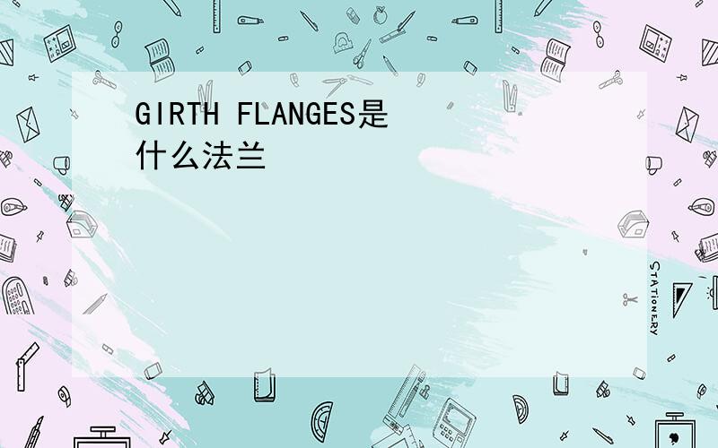 GIRTH FLANGES是什么法兰