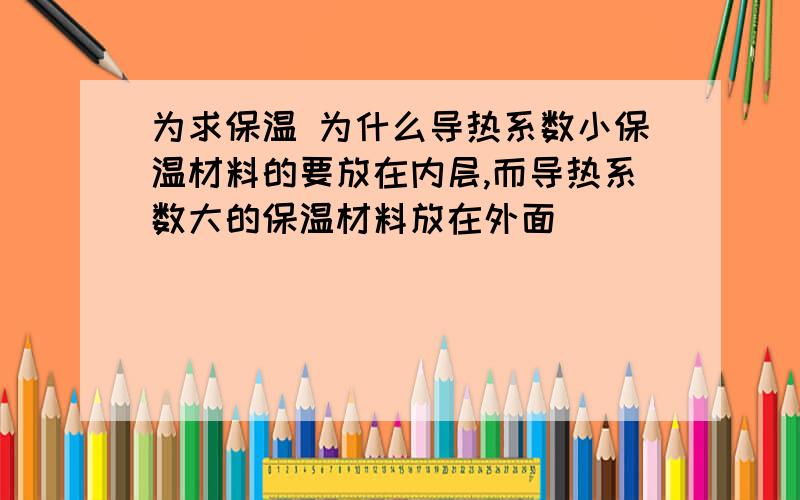 为求保温 为什么导热系数小保温材料的要放在内层,而导热系数大的保温材料放在外面