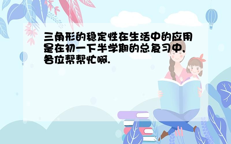 三角形的稳定性在生活中的应用是在初一下半学期的总复习中,各位帮帮忙啊.