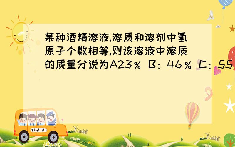 某种酒精溶液,溶质和溶剂中氢原子个数相等,则该溶液中溶质的质量分说为A23％ B：46％ C：55％ D：72％