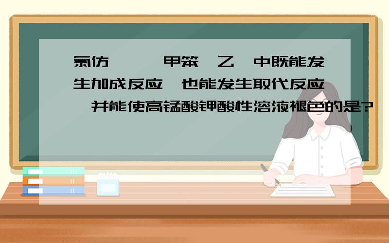 氯仿,苯,甲笨,乙烷中既能发生加成反应,也能发生取代反应,并能使高锰酸钾酸性溶液褪色的是?