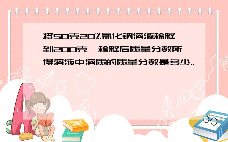 将50克20%氯化钠溶液稀释到200克,稀释后质量分数所得溶液中溶质的质量分数是多少..