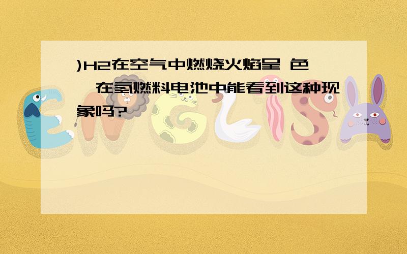 )H2在空气中燃烧火焰呈 色,在氢燃料电池中能看到这种现象吗?