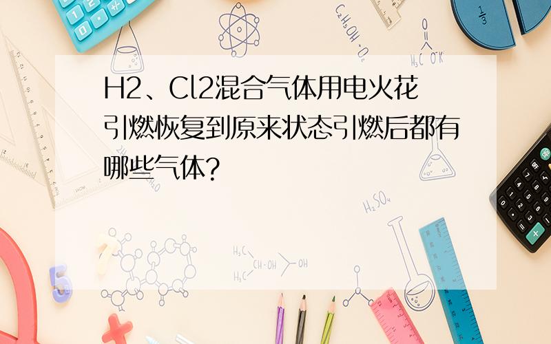 H2、Cl2混合气体用电火花引燃恢复到原来状态引燃后都有哪些气体?