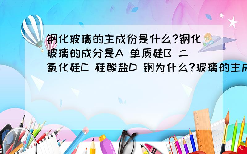 钢化玻璃的主成份是什么?钢化玻璃的成分是A 单质硅B 二氧化硅C 硅酸盐D 钢为什么?玻璃的主成分是二氧化硅,钢化玻璃不是跟玻璃成分相同吗?