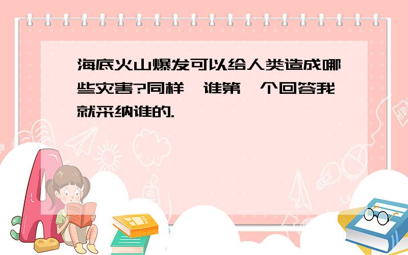 海底火山爆发可以给人类造成哪些灾害?同样,谁第一个回答我就采纳谁的.