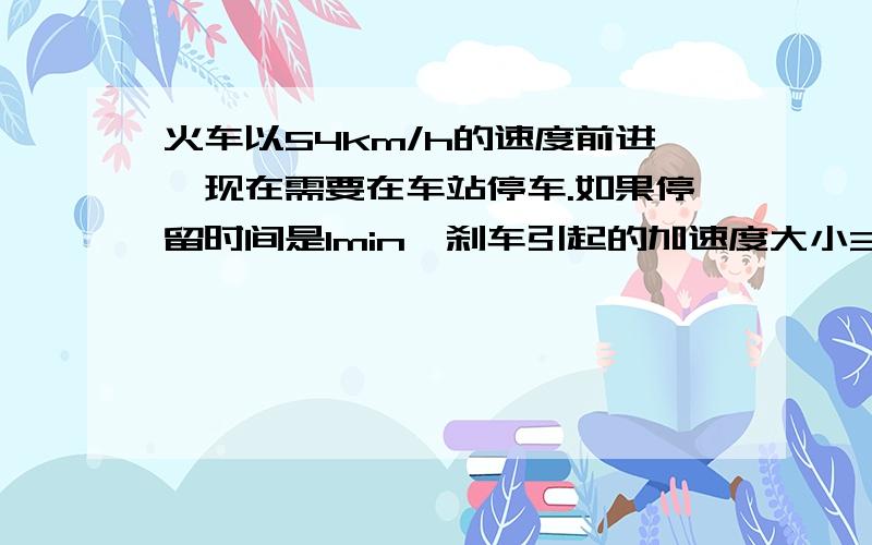 火车以54km/h的速度前进,现在需要在车站停车.如果停留时间是1min,刹车引起的加速度大小30cm/s2,启动时发电机产生的加速度大小是50cm/s2,火车暂停后仍要以原来的速度前进,求火车由于暂停所延