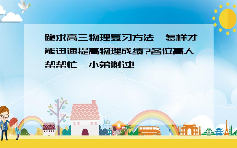 跪求高三物理复习方法,怎样才能迅速提高物理成绩?各位高人帮帮忙,小弟谢过!