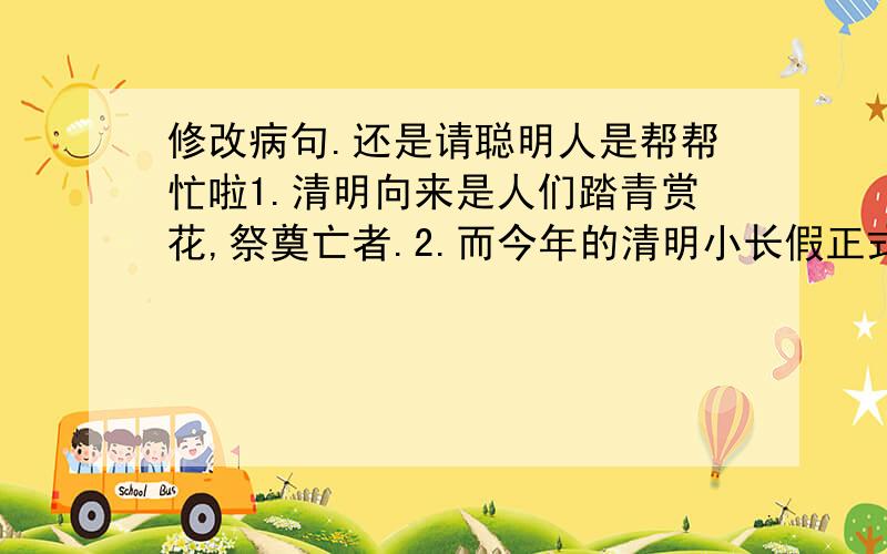 修改病句.还是请聪明人是帮帮忙啦1.清明向来是人们踏青赏花,祭奠亡者.2.而今年的清明小长假正式和一次短途自驾游是最好的休闲方式.3.缙云仙都的黄帝祠宇是黄帝文化中国南方的辐射中心