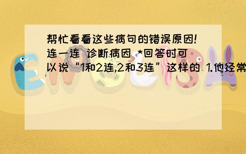 帮忙看看这些病句的错误原因!连一连 诊断病因 *回答时可以说“1和2连,2和3连”这样的 1.他经常回忆过去有趣的往事.1.搭配不当2.麦子已经成熟了,真实丰收在望.2.语序颠倒3.春天,满园的桂花