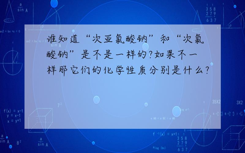 谁知道“次亚氯酸钠”和“次氯酸钠”是不是一样的?如果不一样那它们的化学性质分别是什么?