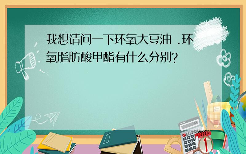 我想请问一下环氧大豆油 .环氧脂肪酸甲酯有什么分别?