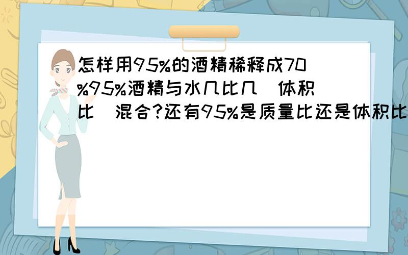 怎样用95%的酒精稀释成70%95%酒精与水几比几（体积比）混合?还有95%是质量比还是体积比?