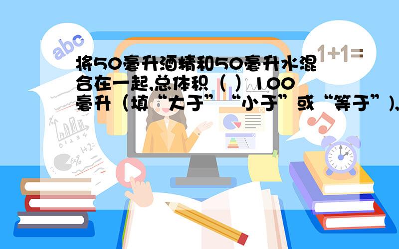 将50毫升酒精和50毫升水混合在一起,总体积（ ）100毫升（填“大于”“小于”或“等于”),将50毫升酒精和50毫升水混合在一起,总体积（ ）100毫升（填“大于”“小于”或“等于”),其原因是