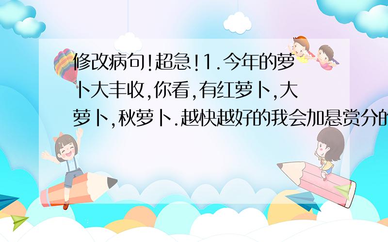 修改病句!超急!1.今年的萝卜大丰收,你看,有红萝卜,大萝卜,秋萝卜.越快越好的我会加悬赏分的!