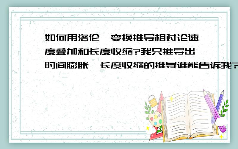 如何用洛伦兹变换推导相对论速度叠加和长度收缩?我只推导出时间膨胀,长度收缩的推导谁能告诉我?还有就是速度叠加的推导,包括x、y、z三个分量上的.速度叠加有不用求导算出的吗？