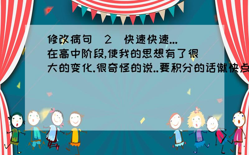 修改病句(2)快速快速...在高中阶段,使我的思想有了很大的变化.很奇怪的说..要积分的话僦快点呃..