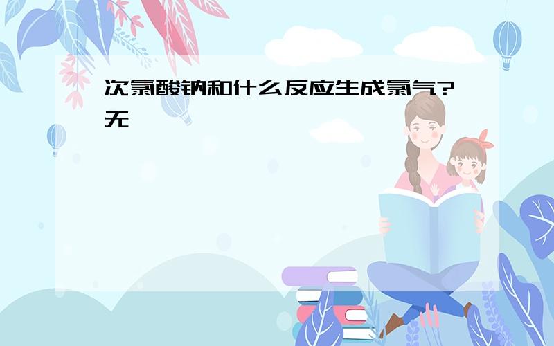 次氯酸钠和什么反应生成氯气?无