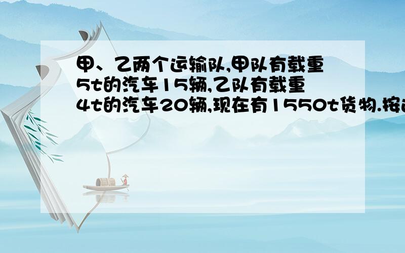 甲、乙两个运输队,甲队有载重5t的汽车15辆,乙队有载重4t的汽车20辆,现在有1550t货物.按运输能力分配给甲、乙两队运输,两队各分配多少吨?