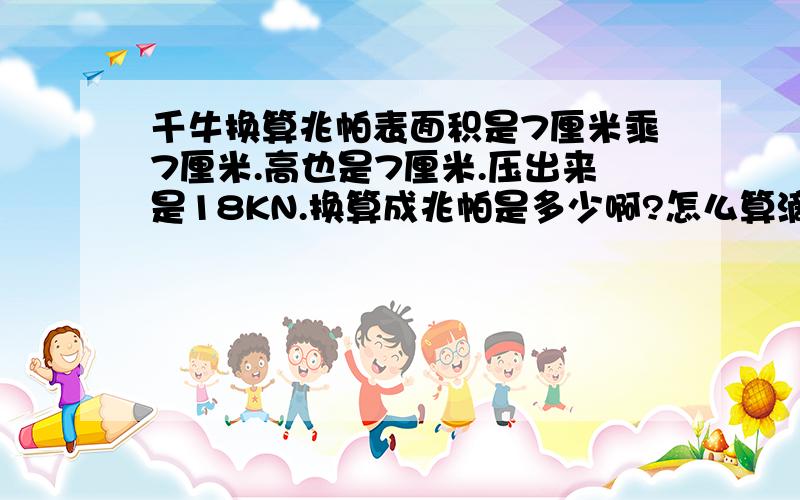 千牛换算兆帕表面积是7厘米乘7厘米.高也是7厘米.压出来是18KN.换算成兆帕是多少啊?怎么算滴?或者把公式告诉我一下我自己算.