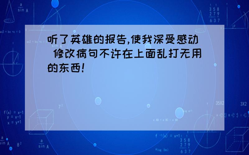 听了英雄的报告,使我深受感动 修改病句不许在上面乱打无用的东西！