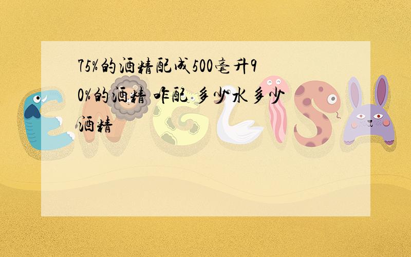 75%的酒精配成500毫升90%的酒精 咋配 多少水多少酒精