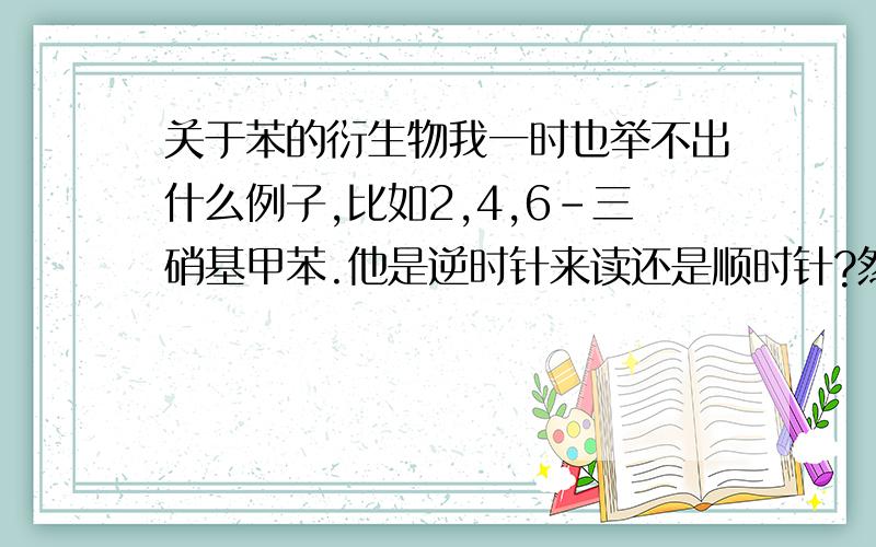 关于苯的衍生物我一时也举不出什么例子,比如2,4,6-三硝基甲苯.他是逆时针来读还是顺时针?然后为什么是甲苯不是硝苯?话说苯都是邻对位取代?具体怎么回事?就拿上边的三硝基甲苯来说,如果