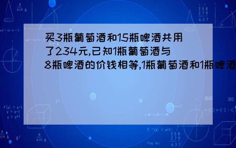 买3瓶葡萄酒和15瓶啤酒共用了234元,已知1瓶葡萄酒与8瓶啤酒的价钱相等,1瓶葡萄酒和1瓶啤酒各是多少元?单位是元.是四年级的算式.