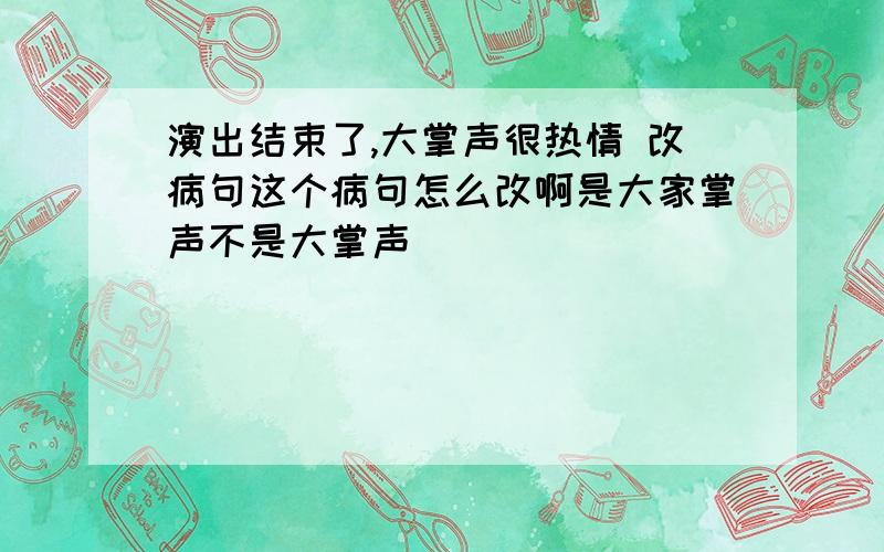 演出结束了,大掌声很热情 改病句这个病句怎么改啊是大家掌声不是大掌声