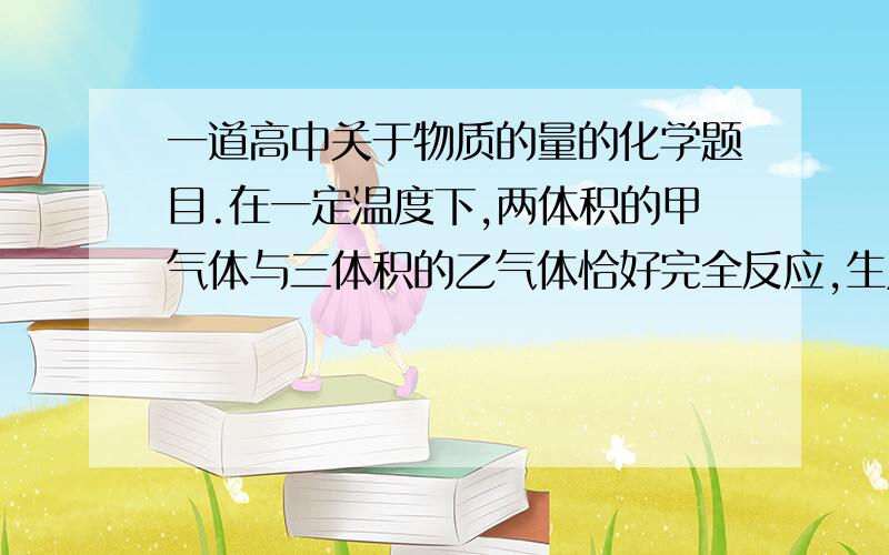 一道高中关于物质的量的化学题目.在一定温度下,两体积的甲气体与三体积的乙气体恰好完全反应,生成了两体积的丙气体（甲乙都是双原子构成的分子,丙是一种化合物）,则丙的化学式可能