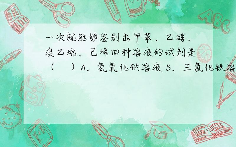 一次就能够鉴别出甲苯、乙醇、溴乙烷、己烯四种溶液的试剂是（ 　）A．氢氧化钠溶液 B．三氯化铁溶液 C．酸性高锰酸钾溶液 D．溴水有什么现象?