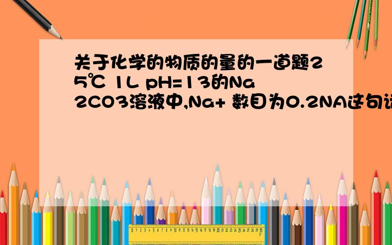 关于化学的物质的量的一道题25℃ 1L pH=13的Na2CO3溶液中,Na+ 数目为0.2NA这句话错在哪儿