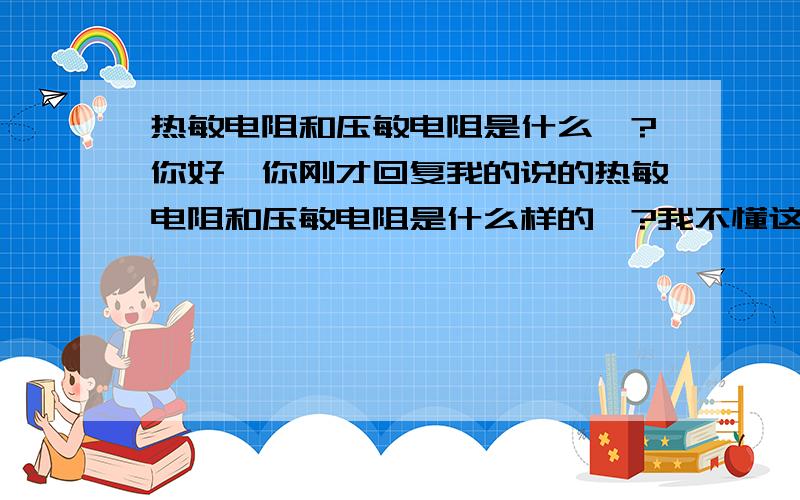 热敏电阻和压敏电阻是什么吖?你好…你刚才回复我的说的热敏电阻和压敏电阻是什么样的吖?我不懂这些的噢…在电源哪里的呢?我家有万能表噢,但是我不多会使用…谢谢你啦,这里说的是主